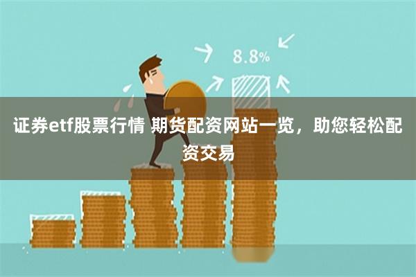 证券etf股票行情 期货配资网站一览，助您轻松配资交易