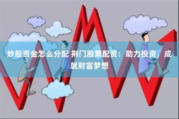 炒股资金怎么分配 荆门股票配资：助力投资，成就财富梦想
