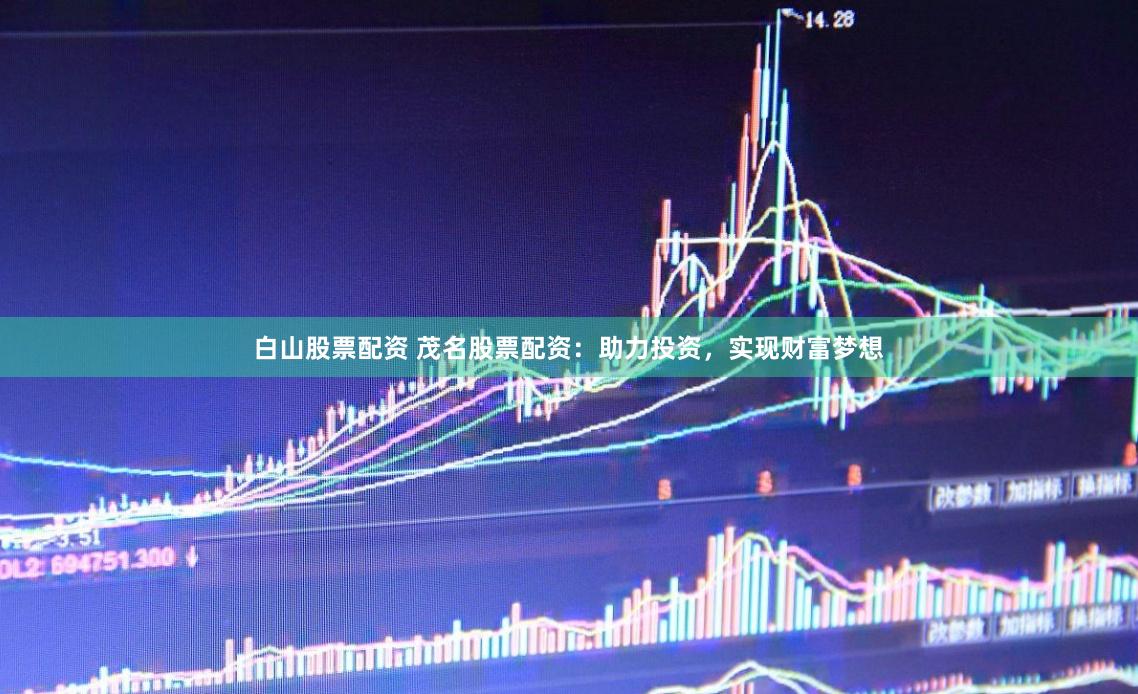 白山股票配资 茂名股票配资：助力投资，实现财富梦想