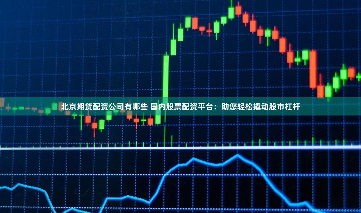 北京期货配资公司有哪些 国内股票配资平台：助您轻松撬动股市杠杆