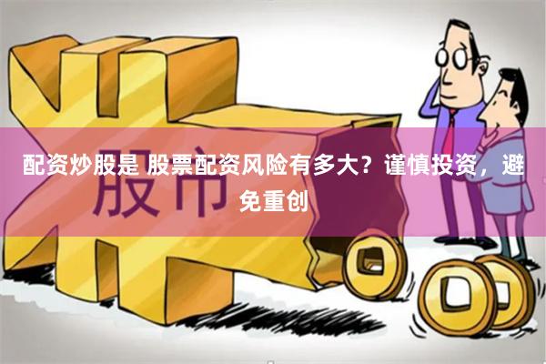 配资炒股是 股票配资风险有多大？谨慎投资，避免重创
