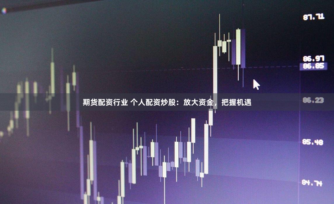 期货配资行业 个人配资炒股：放大资金，把握机遇