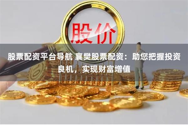 股票配资平台导航 襄樊股票配资：助您把握投资良机，实现财富增值