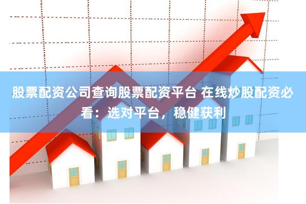股票配资公司查询股票配资平台 在线炒股配资必看：选对平台，稳健获利
