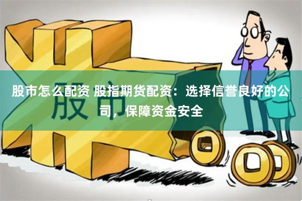 股市怎么配资 股指期货配资：选择信誉良好的公司，保障资金安全