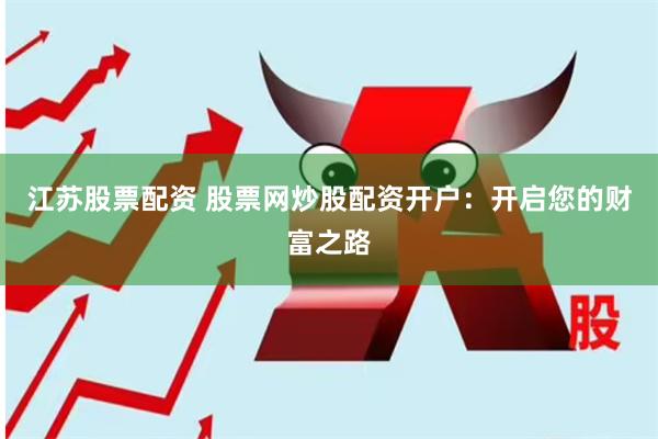 江苏股票配资 股票网炒股配资开户：开启您的财富之路