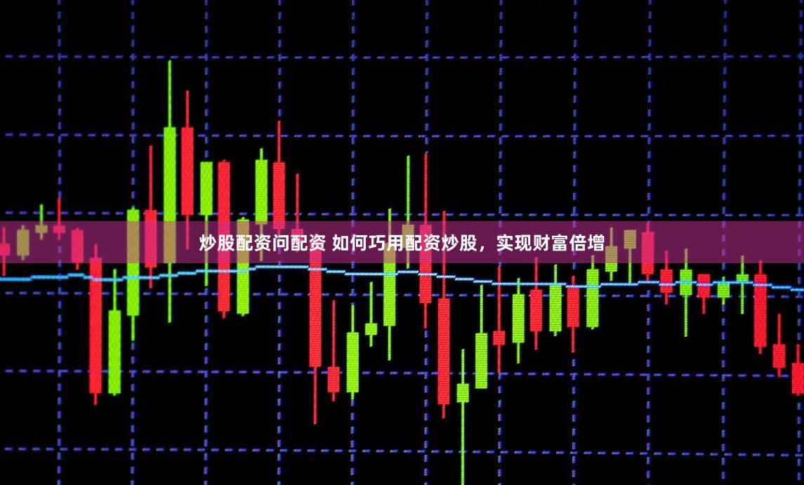 炒股配资问配资 如何巧用配资炒股，实现财富倍增