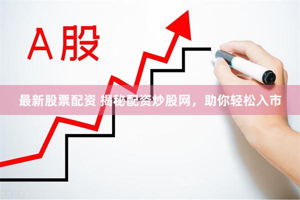 最新股票配资 揭秘配资炒股网，助你轻松入市