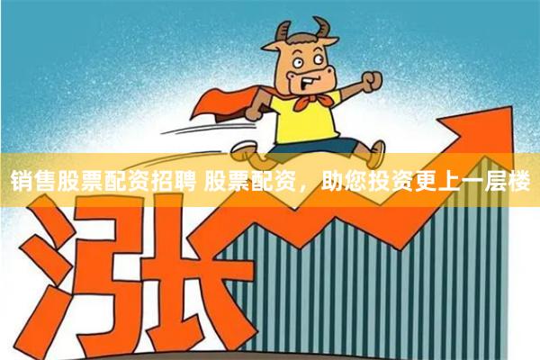 销售股票配资招聘 股票配资，助您投资更上一层楼