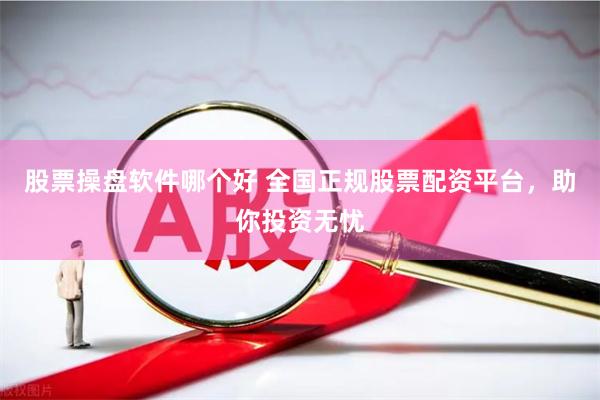 股票操盘软件哪个好 全国正规股票配资平台，助你投资无忧
