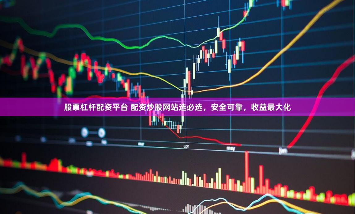 股票杠杆配资平台 配资炒股网站选必选，安全可靠，收益最大化