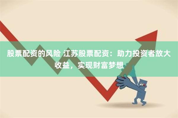 股票配资的风险 江苏股票配资：助力投资者放大收益，实现财富梦想