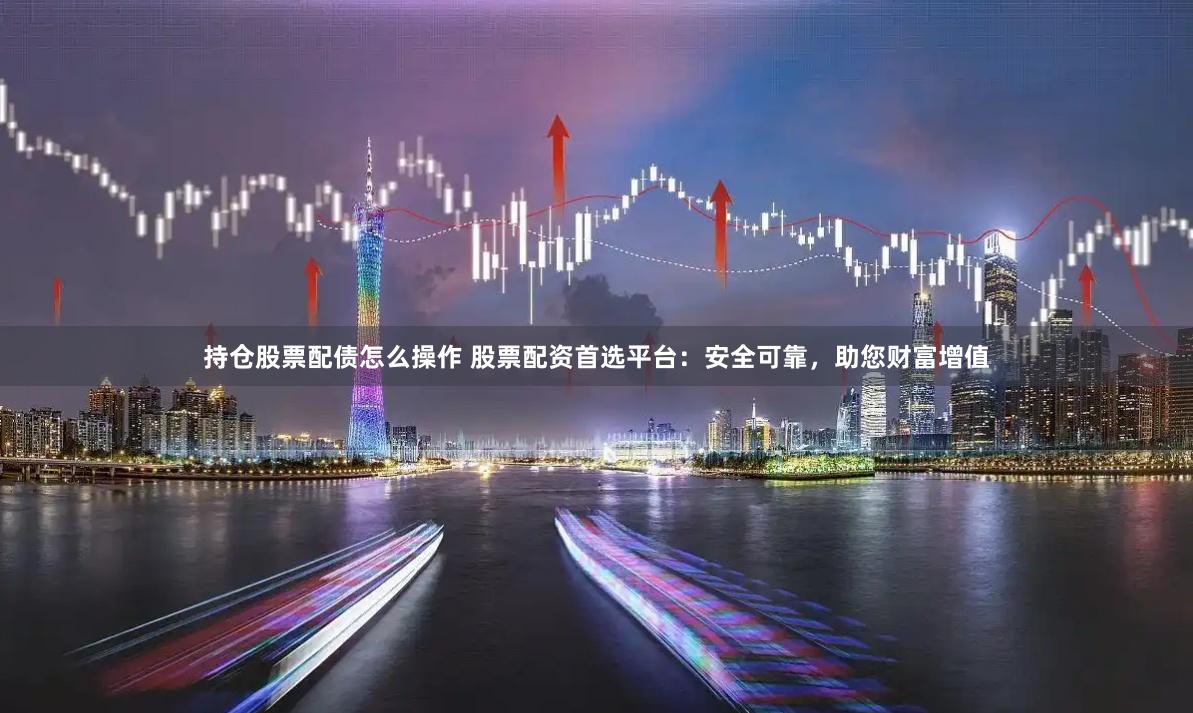 持仓股票配债怎么操作 股票配资首选平台：安全可靠，助您财富增值