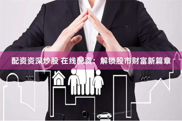 配资资深炒股 在线配资：解锁股市财富新篇章
