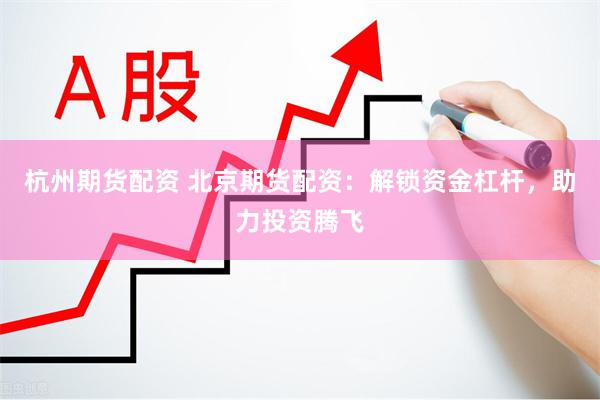 杭州期货配资 北京期货配资：解锁资金杠杆，助力投资腾飞