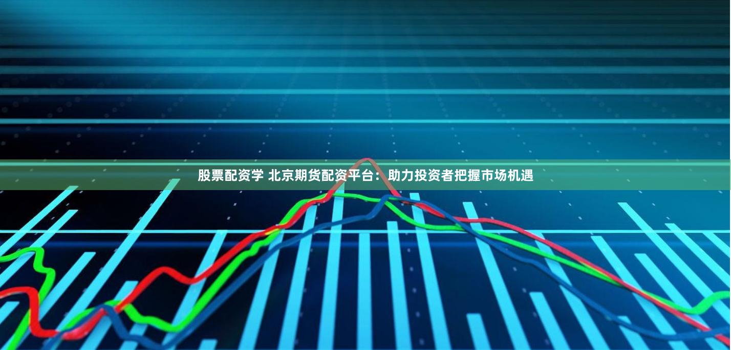股票配资学 北京期货配资平台：助力投资者把握市场机遇