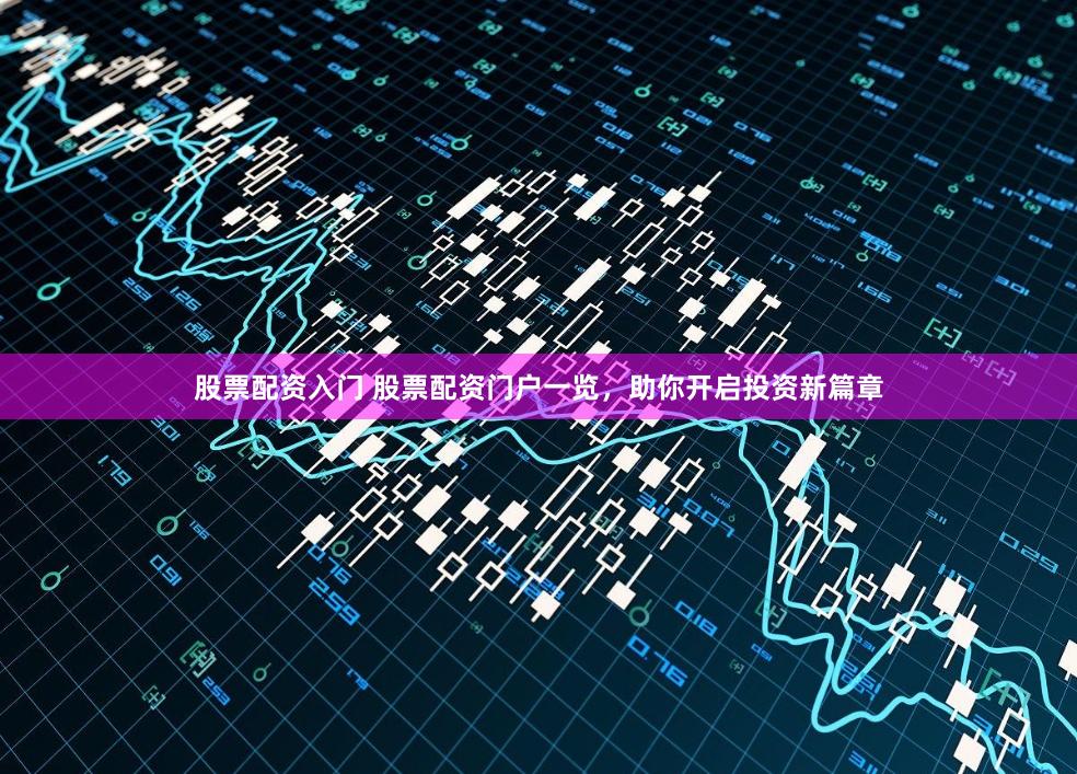 股票配资入门 股票配资门户一览，助你开启投资新篇章