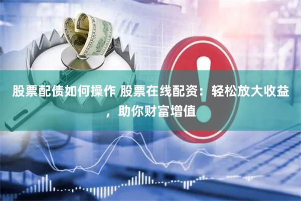 股票配债如何操作 股票在线配资：轻松放大收益，助你财富增值