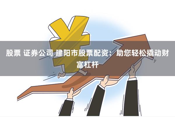 股票 证券公司 建阳市股票配资：助您轻松撬动财富杠杆
