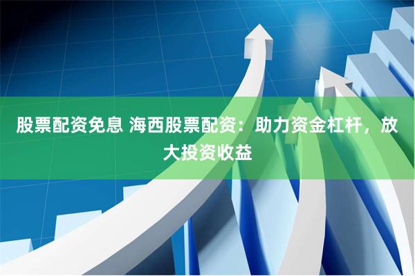 股票配资免息 海西股票配资：助力资金杠杆，放大投资收益