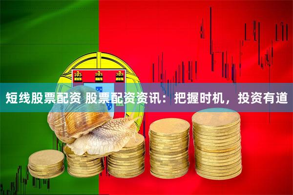 短线股票配资 股票配资资讯：把握时机，投资有道