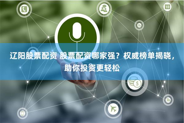 辽阳股票配资 股票配资哪家强？权威榜单揭晓，助你投资更轻松