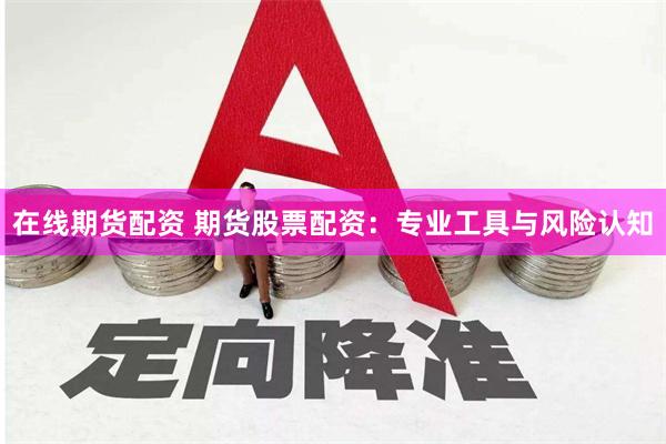 在线期货配资 期货股票配资：专业工具与风险认知