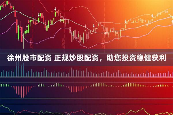 徐州股市配资 正规炒股配资，助您投资稳健获利