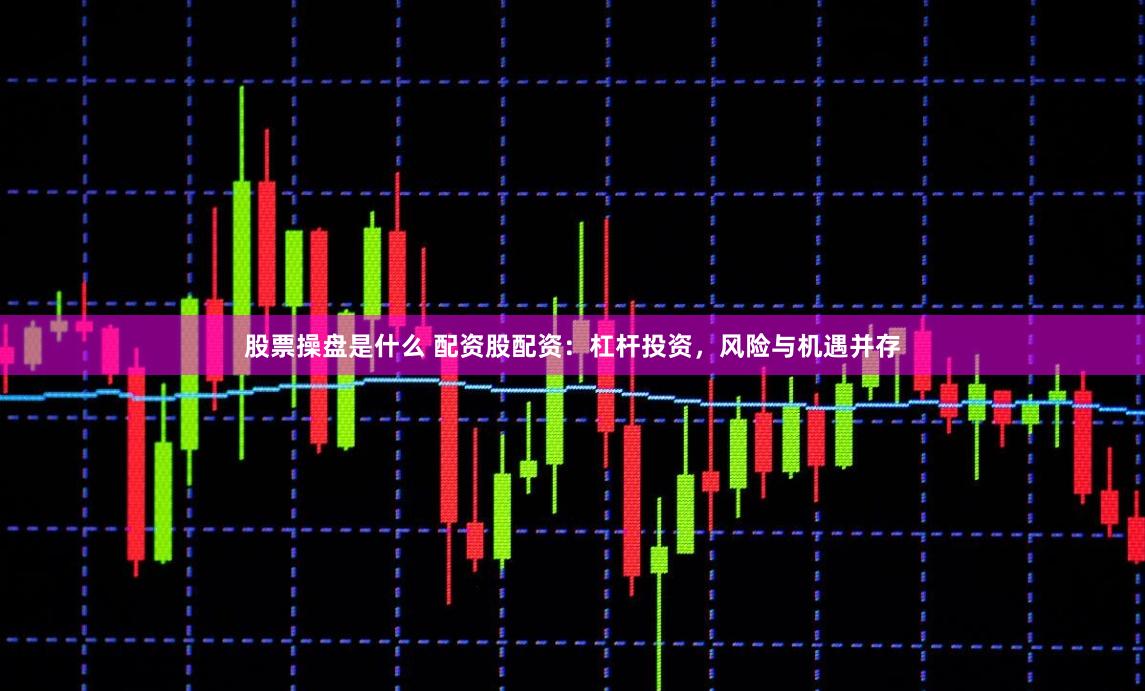 股票操盘是什么 配资股配资：杠杆投资，风险与机遇并存