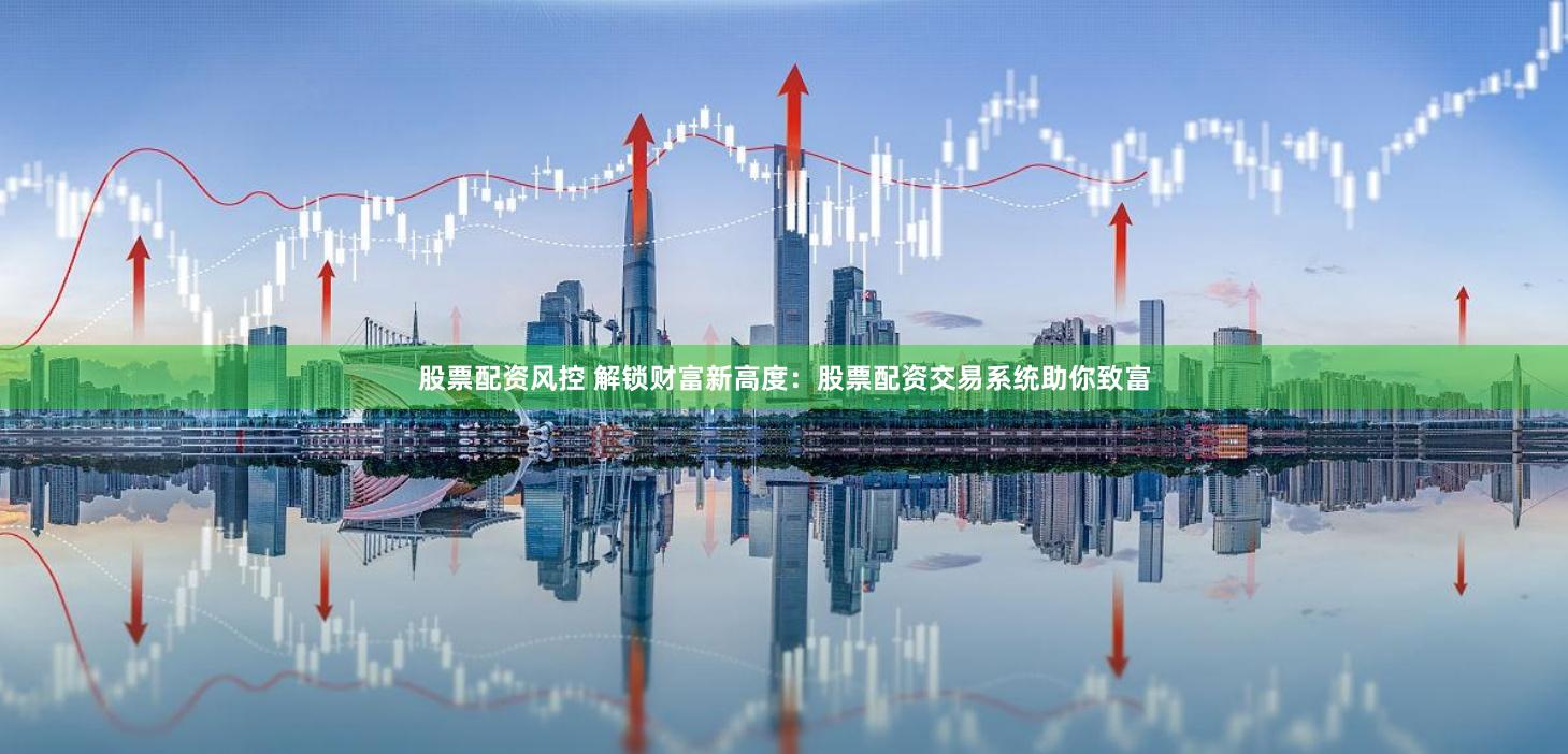 股票配资风控 解锁财富新高度：股票配资交易系统助你致富